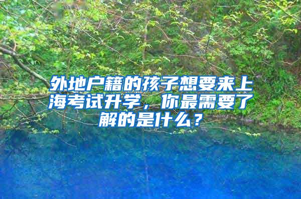 外地户籍的孩子想要来上海考试升学，你最需要了解的是什么？