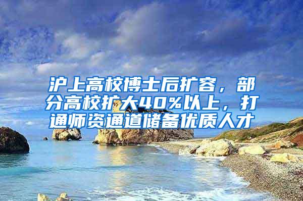 沪上高校博士后扩容，部分高校扩大40%以上，打通师资通道储备优质人才