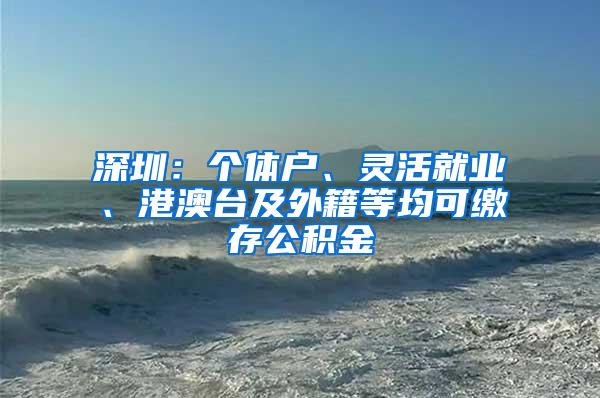 深圳：个体户、灵活就业、港澳台及外籍等均可缴存公积金