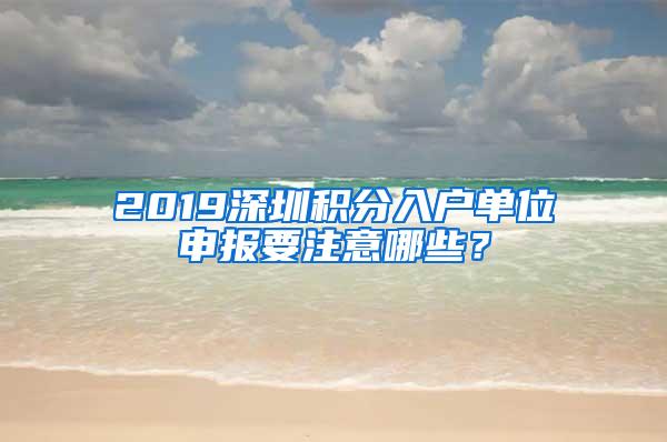 2019深圳积分入户单位申报要注意哪些？