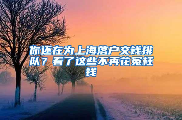 你还在为上海落户交钱排队？看了这些不再花冤枉钱