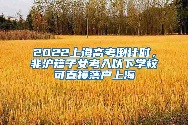 2022上海高考倒计时，非沪籍子女考入以下学校可直接落户上海