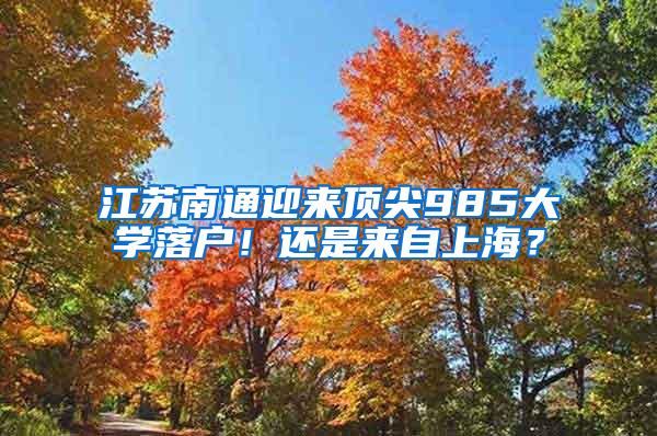 江苏南通迎来顶尖985大学落户！还是来自上海？