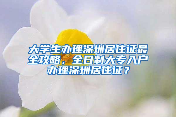 大学生办理深圳居住证最全攻略，全日制大专入户办理深圳居住证？