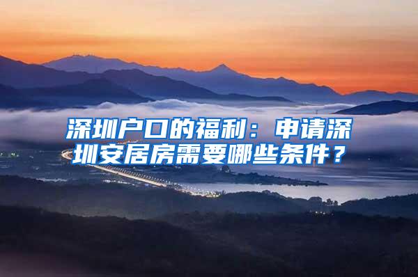 深圳户口的福利：申请深圳安居房需要哪些条件？