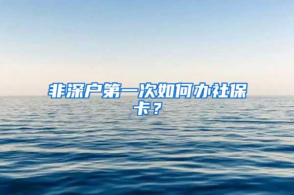 非深户第一次如何办社保卡？