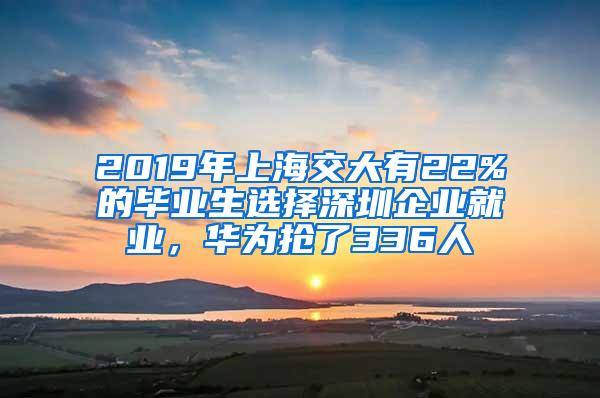 2019年上海交大有22%的毕业生选择深圳企业就业，华为抢了336人