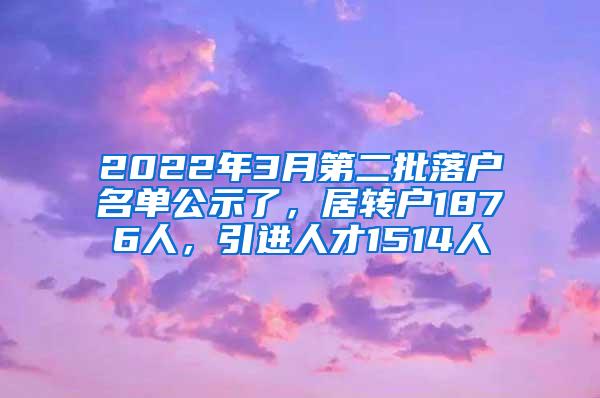 2022年3月第二批落户名单公示了，居转户1876人，引进人才1514人