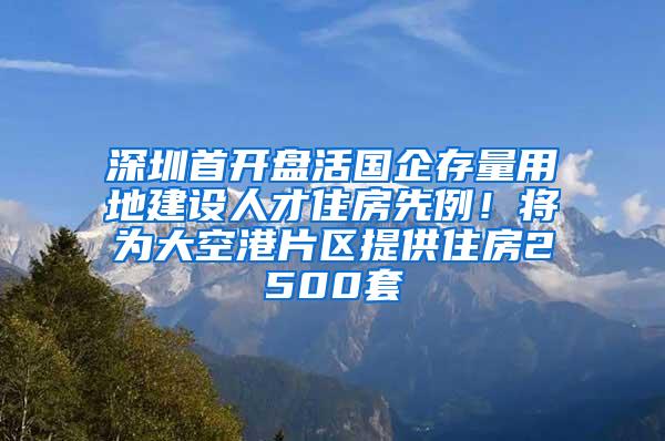 深圳首开盘活国企存量用地建设人才住房先例！将为大空港片区提供住房2500套