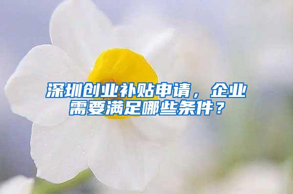 深圳创业补贴申请，企业需要满足哪些条件？