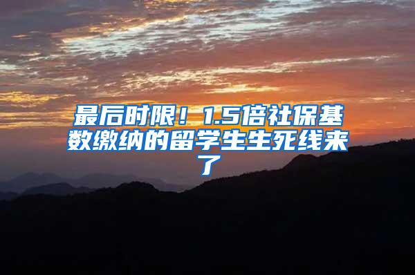 最后时限！1.5倍社保基数缴纳的留学生生死线来了