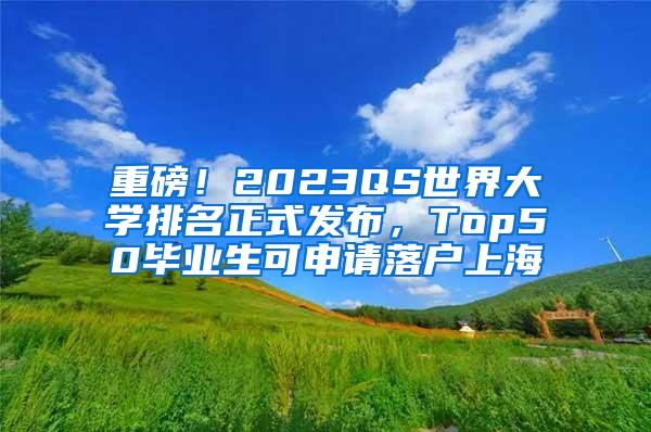 重磅！2023QS世界大学排名正式发布，Top50毕业生可申请落户上海