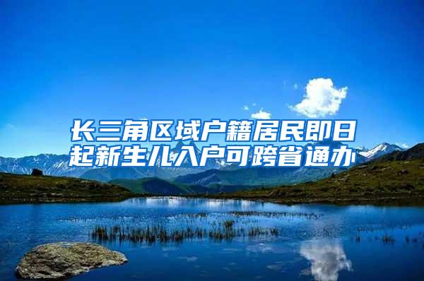 长三角区域户籍居民即日起新生儿入户可跨省通办