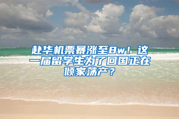 赴华机票暴涨至8w！这一届留学生为了回国正在倾家荡产？