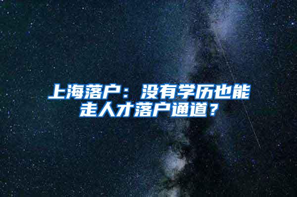 上海落户：没有学历也能走人才落户通道？