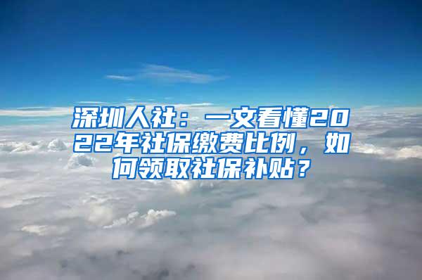 深圳人社：一文看懂2022年社保缴费比例，如何领取社保补贴？