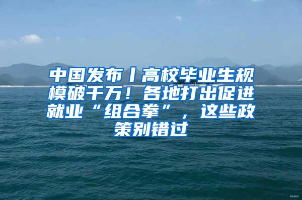 中国发布丨高校毕业生规模破千万！各地打出促进就业“组合拳”，这些政策别错过