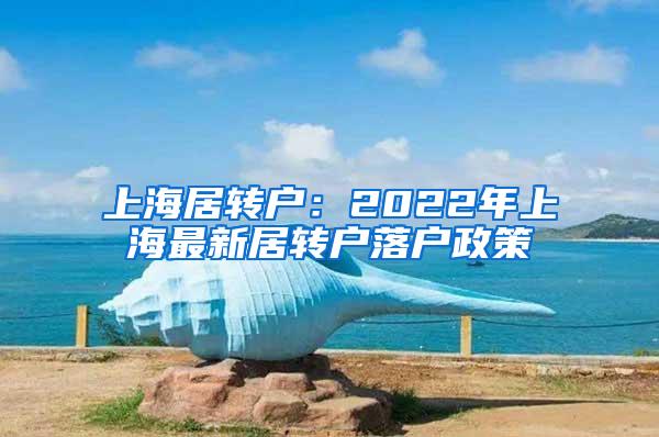 上海居转户：2022年上海最新居转户落户政策