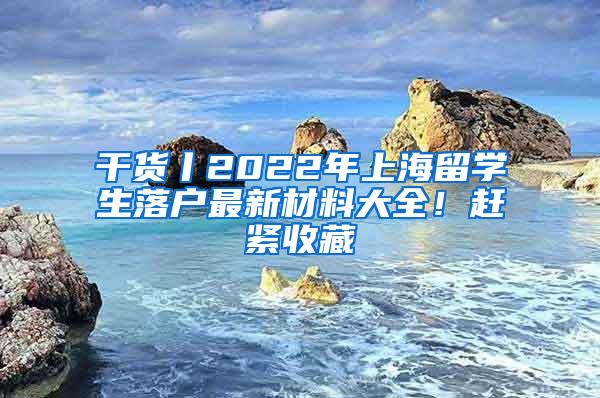 干货丨2022年上海留学生落户最新材料大全！赶紧收藏