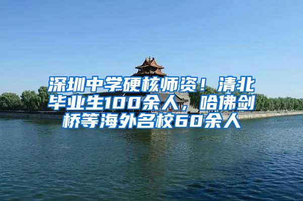 深圳中学硬核师资！清北毕业生100余人，哈佛剑桥等海外名校60余人