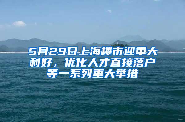 5月29日上海楼市迎重大利好，优化人才直接落户等一系列重大举措