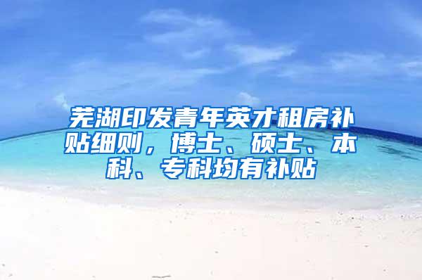 芜湖印发青年英才租房补贴细则，博士、硕士、本科、专科均有补贴