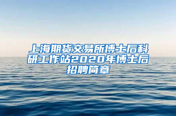 上海期货交易所博士后科研工作站2020年博士后招聘简章