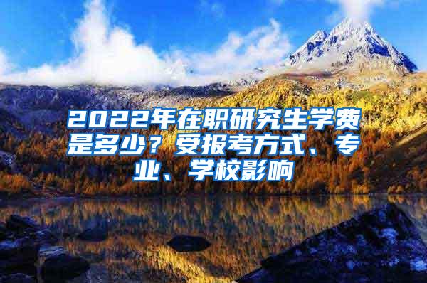 2022年在职研究生学费是多少？受报考方式、专业、学校影响