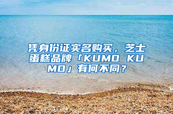 凭身份证实名购买，芝士蛋糕品牌「KUMO KUMO」有何不同？