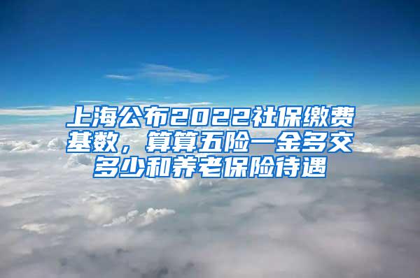 上海公布2022社保缴费基数，算算五险一金多交多少和养老保险待遇