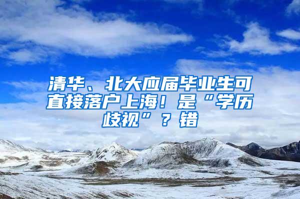 清华、北大应届毕业生可直接落户上海！是“学历歧视”？错