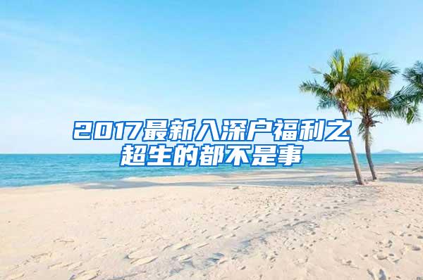 2017最新入深户福利之超生的都不是事