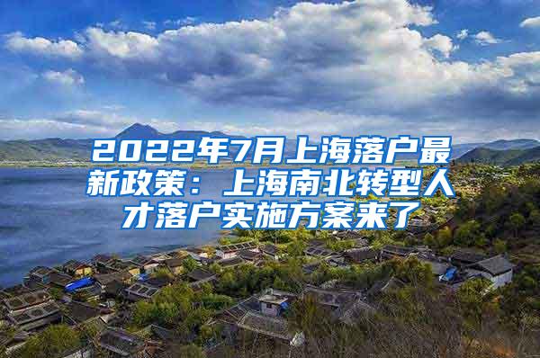 2022年7月上海落户最新政策：上海南北转型人才落户实施方案来了