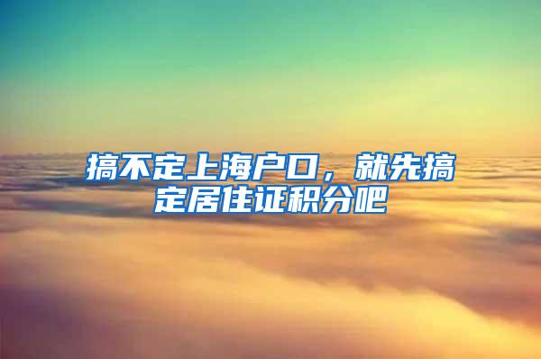 搞不定上海户口，就先搞定居住证积分吧