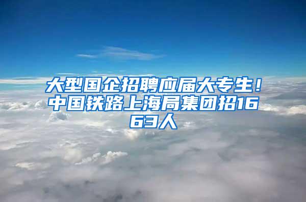 大型国企招聘应届大专生！中国铁路上海局集团招1663人