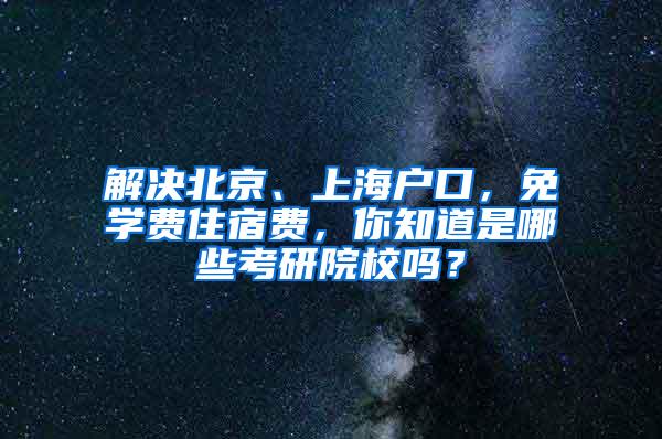 解决北京、上海户口，免学费住宿费，你知道是哪些考研院校吗？