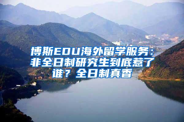 博斯EDU海外留学服务：非全日制研究生到底惹了谁？全日制真香