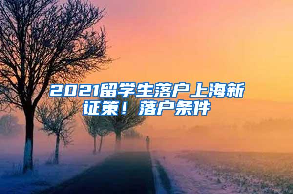 2021留学生落户上海新证策！落户条件