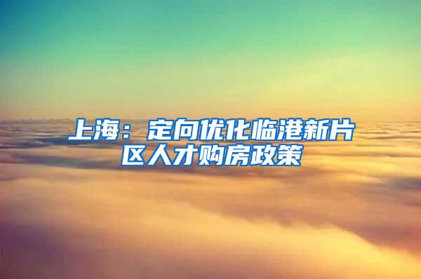 上海：定向优化临港新片区人才购房政策