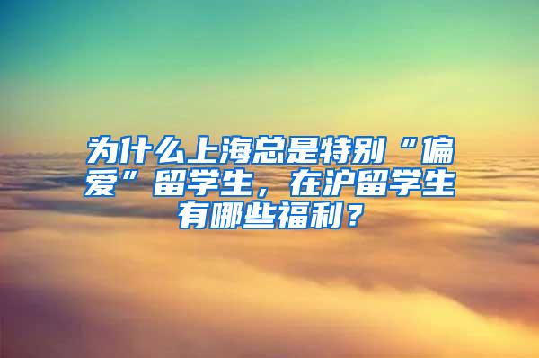 为什么上海总是特别“偏爱”留学生，在沪留学生有哪些福利？