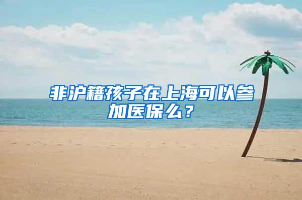 非沪籍孩子在上海可以参加医保么？