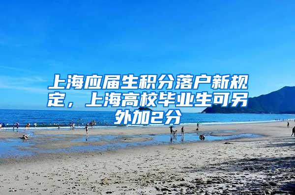 上海应届生积分落户新规定，上海高校毕业生可另外加2分