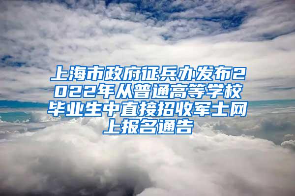 上海市政府征兵办发布2022年从普通高等学校毕业生中直接招收军士网上报名通告