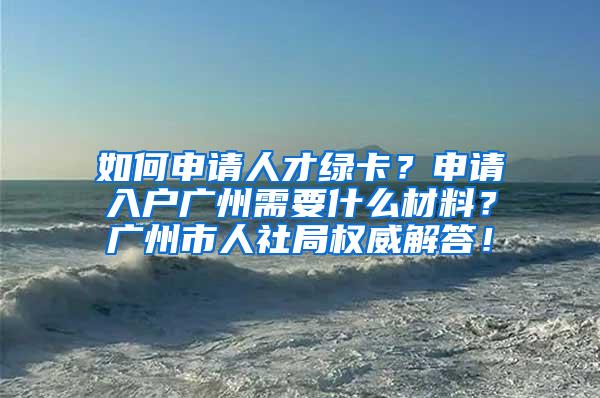 如何申请人才绿卡？申请入户广州需要什么材料？广州市人社局权威解答！