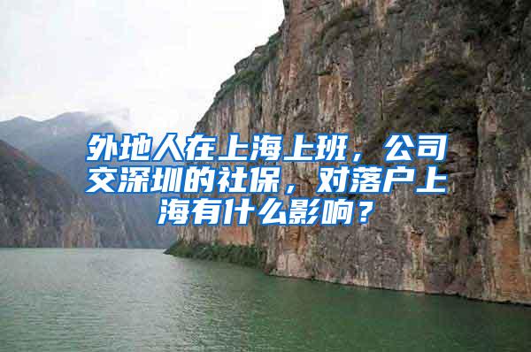 外地人在上海上班，公司交深圳的社保，对落户上海有什么影响？