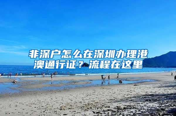 非深户怎么在深圳办理港澳通行证？流程在这里