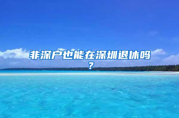 非深户也能在深圳退休吗？