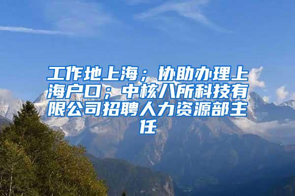 工作地上海；协助办理上海户口；中核八所科技有限公司招聘人力资源部主任