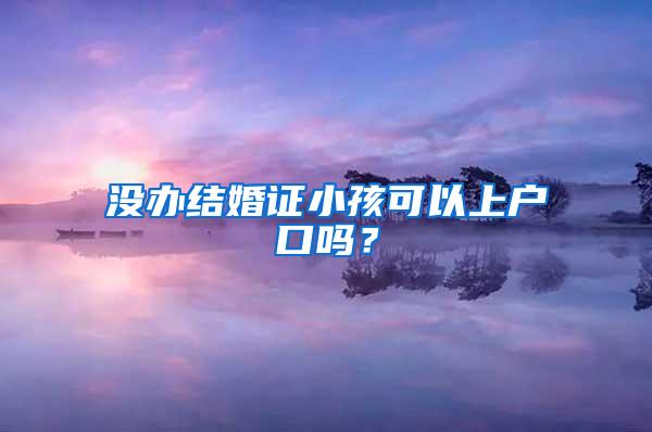 没办结婚证小孩可以上户口吗？