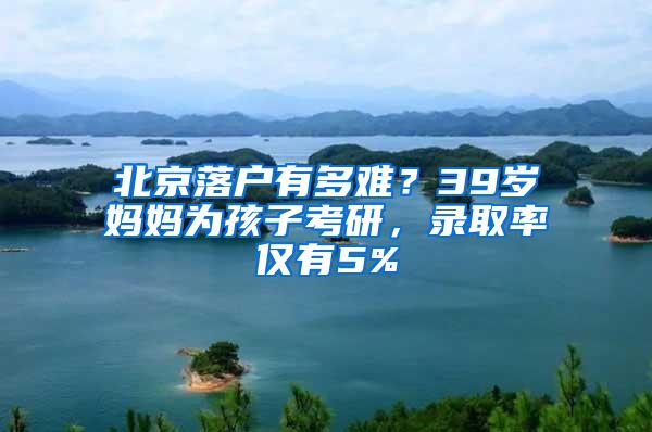 北京落户有多难？39岁妈妈为孩子考研，录取率仅有5%